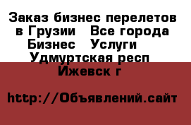Заказ бизнес перелетов в Грузии - Все города Бизнес » Услуги   . Удмуртская респ.,Ижевск г.